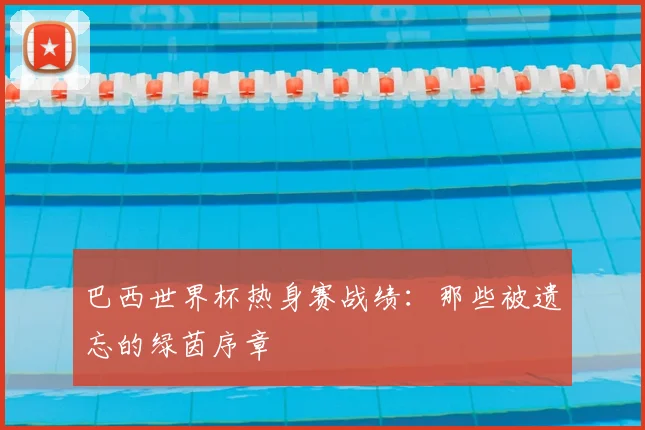 巴西世界杯热身赛战绩:那些被遗忘的绿茵序章