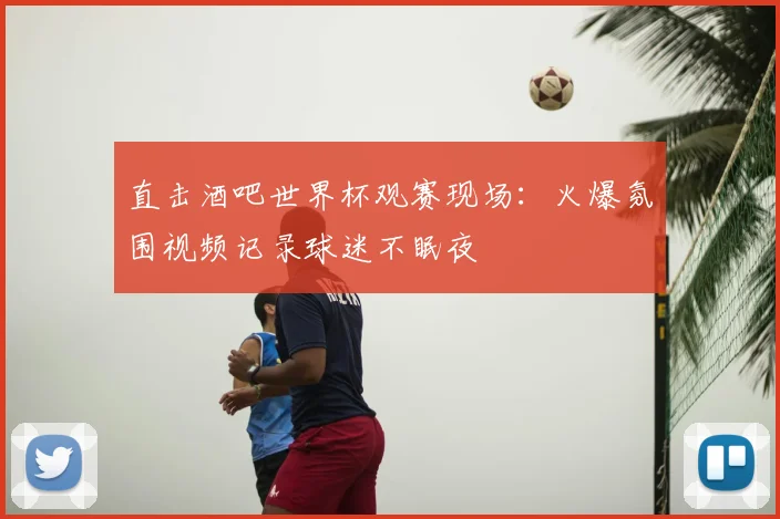 直击酒吧世界杯观赛现场：火爆氛围视频记录球迷不眠夜