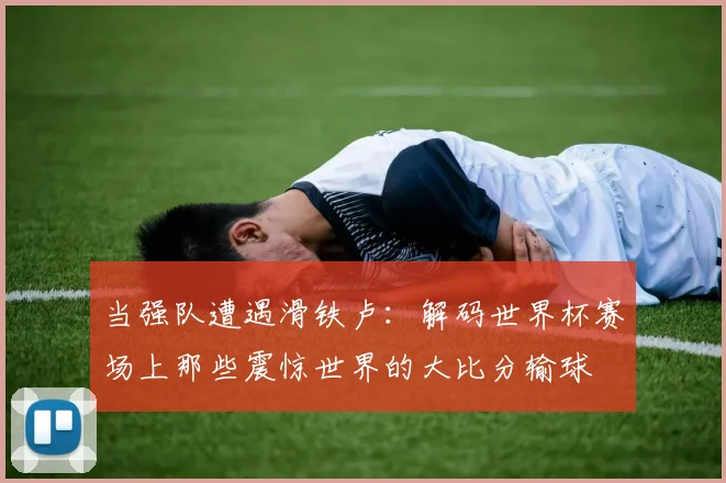 当强队遭遇滑铁卢：解码世界杯赛场上那些震惊世界的大比分输球