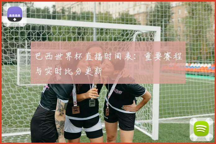 巴西世界杯直播时间表：重要赛程与实时比分更新