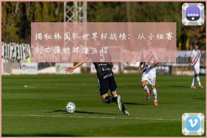 揭秘韩国队世界杯战绩:从小组赛到四强的辉煌历程