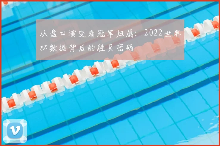 从盘口演变看冠军归属:2022世界杯数据背后的胜负密码
