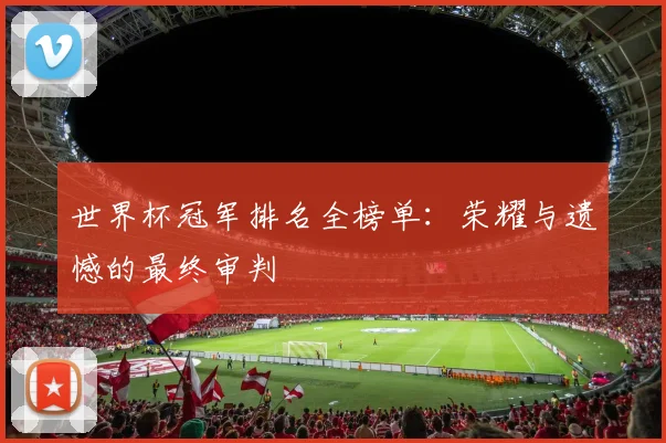 世界杯冠军排名全榜单:荣耀与遗憾的最终审判