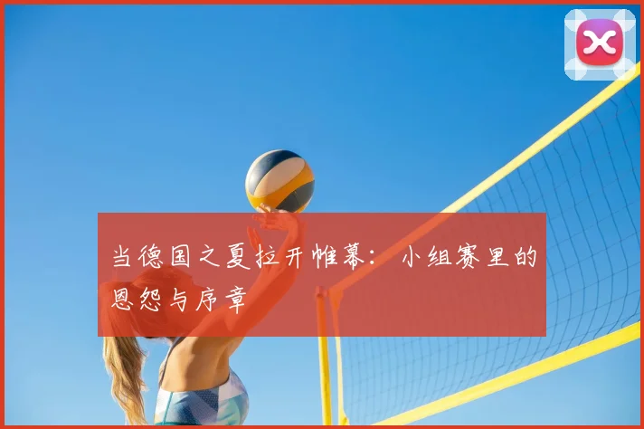 当德国之夏拉开帷幕：小组赛里的恩怨与序章