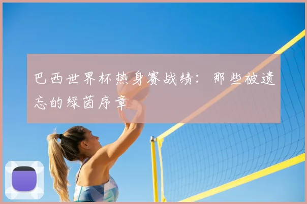 巴西世界杯热身赛战绩：那些被遗忘的绿茵序章