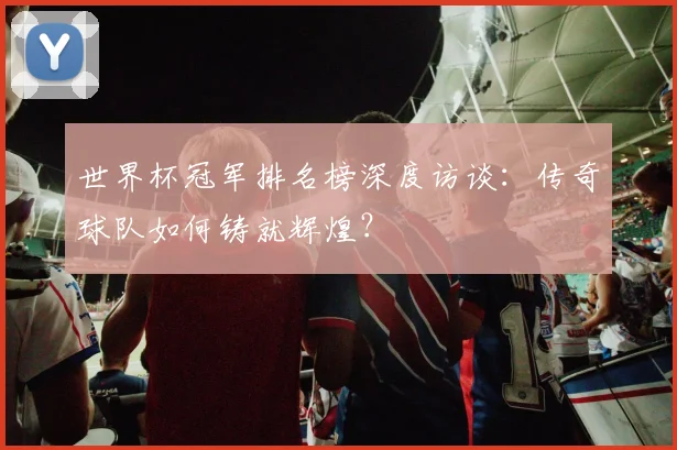 世界杯冠军排名榜深度访谈：传奇球队如何铸就辉煌？