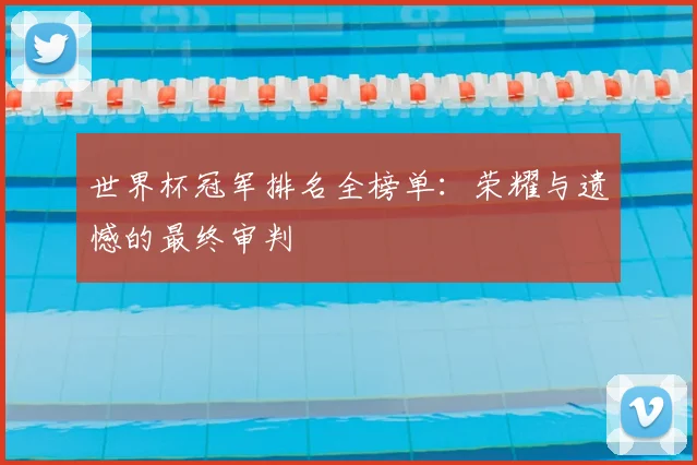 世界杯冠军排名全榜单:荣耀与遗憾的最终审判