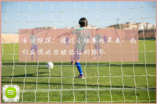 专访球探:透过小组赛结果表,我们发现这些被低估的球队