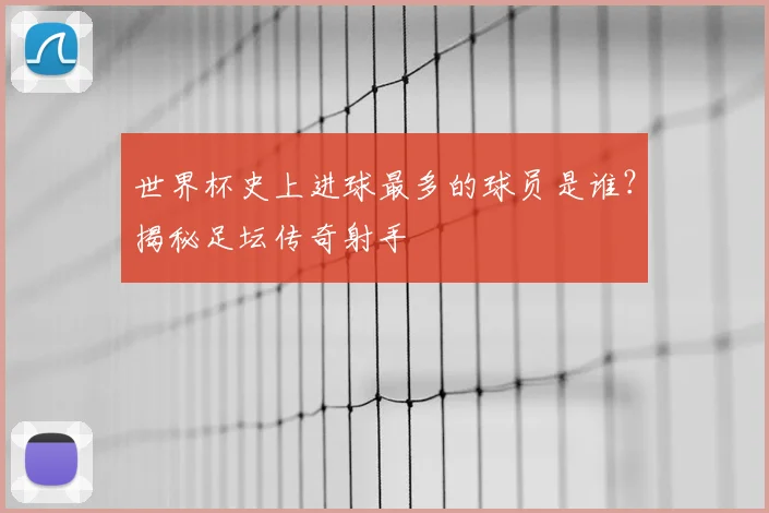 世界杯史上进球最多的球员是谁?揭秘足坛传奇射手