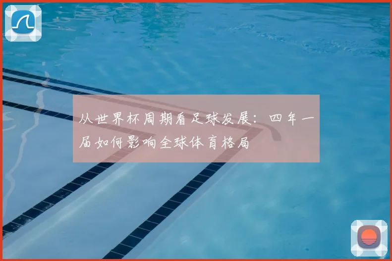 从世界杯周期看足球发展:四年一届如何影响全球体育格局
