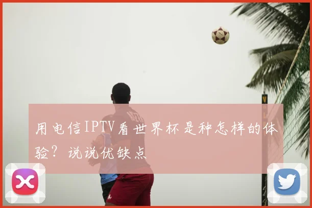 用电信IPTV看世界杯是种怎样的体验？说说优缺点
