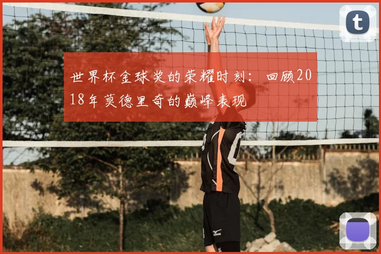 世界杯金球奖的荣耀时刻:回顾2018年莫德里奇的巅峰表现