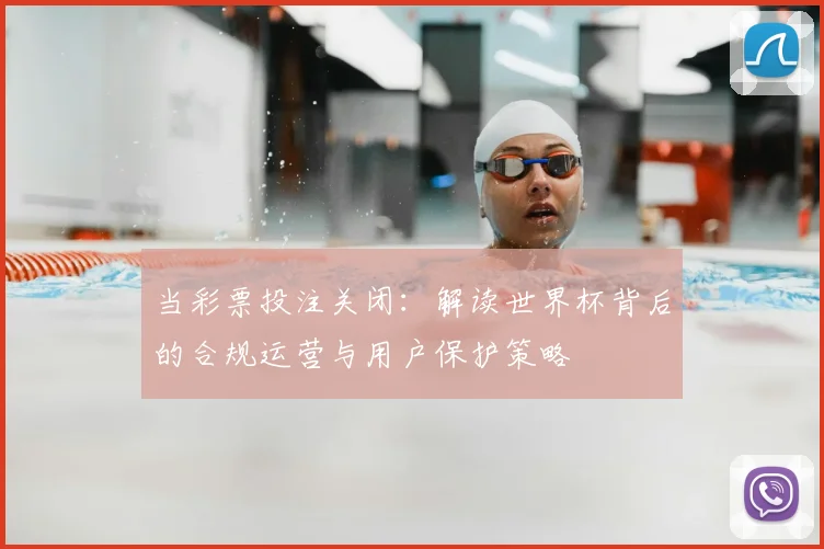 当彩票投注关闭：解读世界杯背后的合规运营与用户保护策略