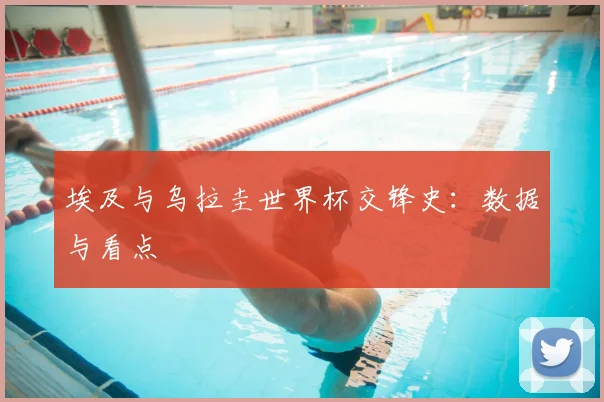 埃及与乌拉圭世界杯交锋史:数据与看点