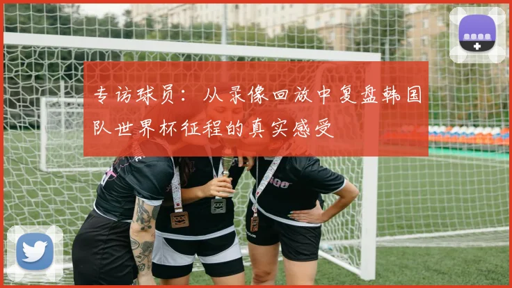 专访球员:从录像回放中复盘韩国队世界杯征程的真实感受