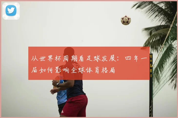 从世界杯周期看足球发展:四年一届如何影响全球体育格局