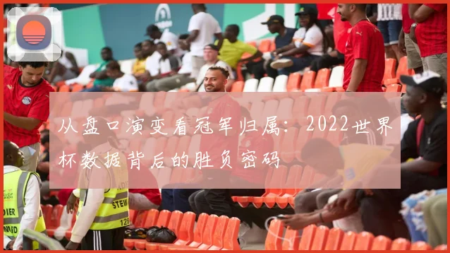从盘口演变看冠军归属:2022世界杯数据背后的胜负密码
