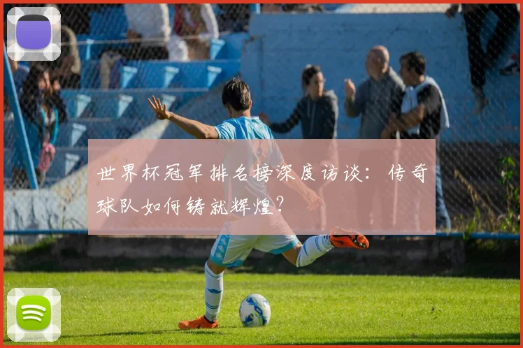 世界杯冠军排名榜深度访谈:传奇球队如何铸就辉煌?
