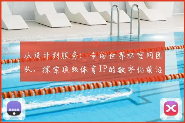 从设计到服务：专访世界杯官网团队，探索顶级体育IP的数字化前沿实践