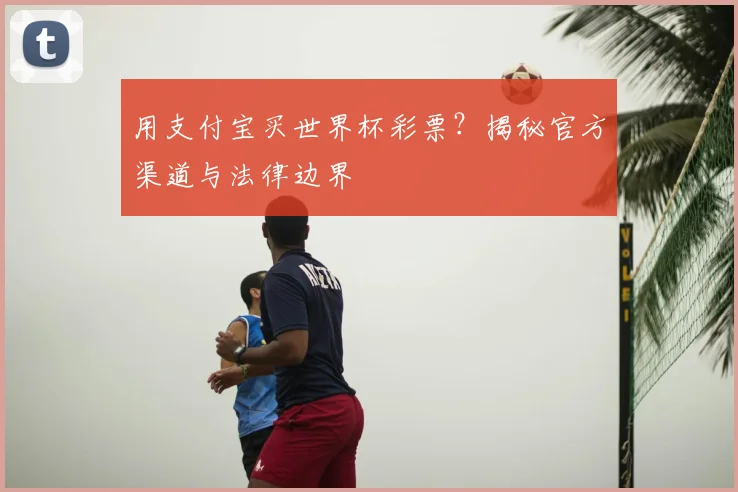 用支付宝买世界杯彩票？揭秘官方渠道与法律边界