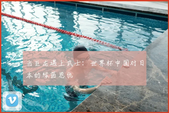 当巨龙遇上武士：世界杯中国对日本的绿茵恩仇