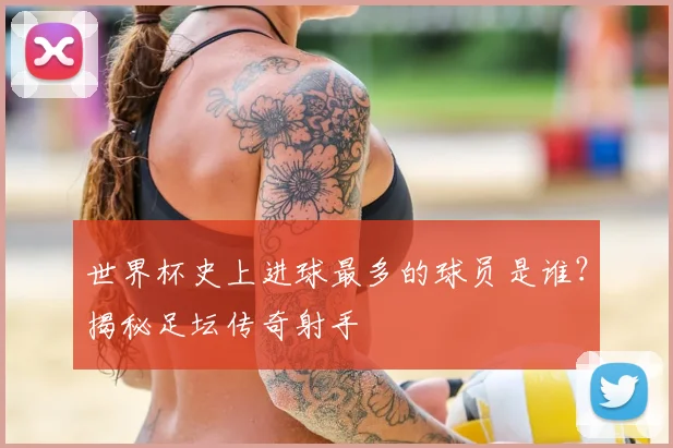 世界杯史上进球最多的球员是谁?揭秘足坛传奇射手