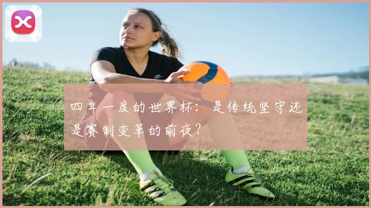 四年一度的世界杯:是传统坚守还是赛制变革的前夜?