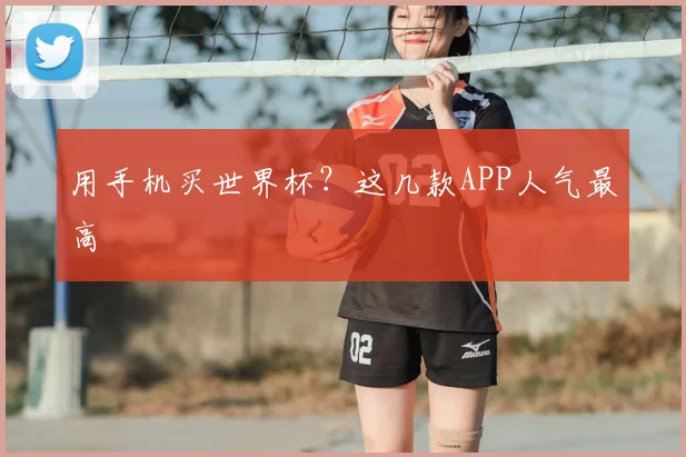 用手机买世界杯？这几款APP人气最高