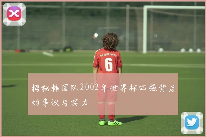 揭秘韩国队2002年世界杯四强背后的争议与实力