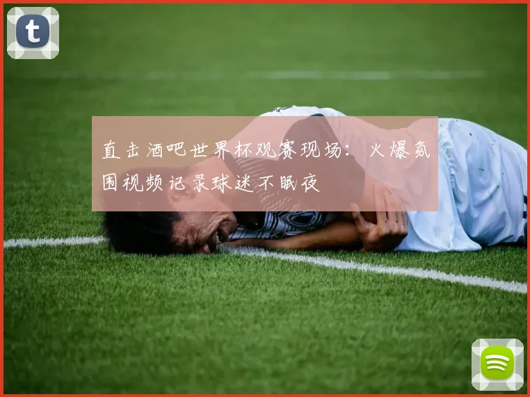 直击酒吧世界杯观赛现场：火爆氛围视频记录球迷不眠夜