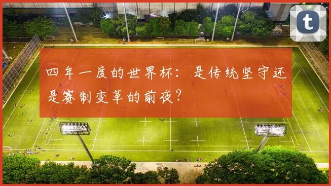 四年一度的世界杯:是传统坚守还是赛制变革的前夜?